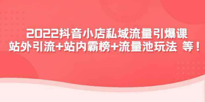 2022抖音小店私域流量引爆课：站外Y.L 站内霸榜 流量池玩法等等