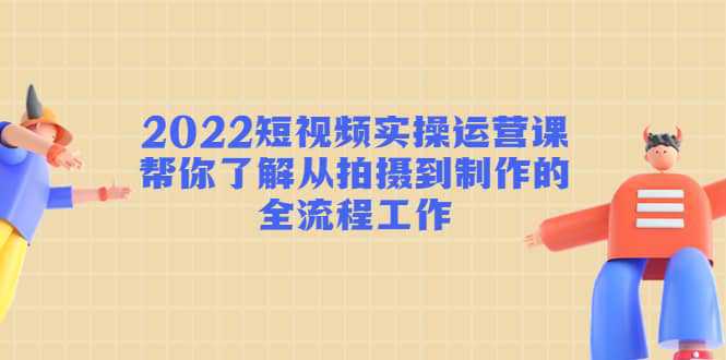 2022短视频实操运营课：帮你了解从拍摄到制作的全流程工作