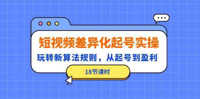 短视频差异化起号实操，玩转新算法规则，从起号到盈利（18节课时）