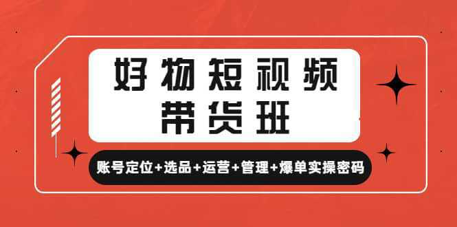 好物短视频带货班：账号定位 选品 运营 管理 爆单实操密码