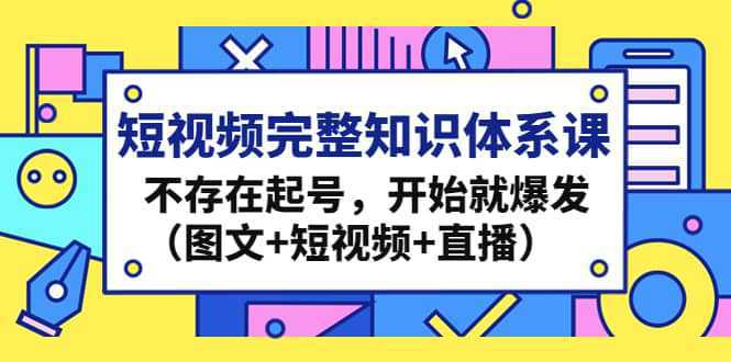 短视频完整知识体系课，不存在起号，开始就爆发（图文 短视频 直播）