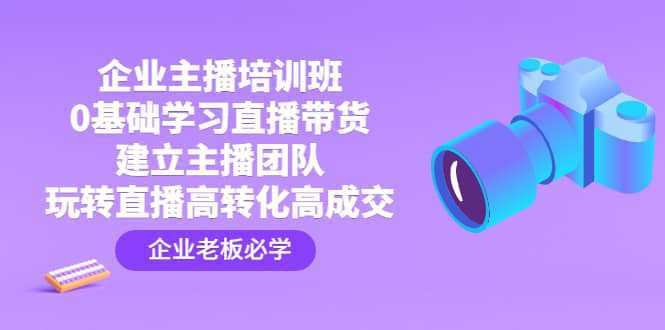 企业主播培训班：0基础学习直播带货，建立主播团队，玩转直播高转化高成交