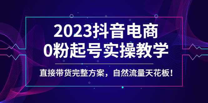 2023抖音电商0粉起号实操教学，直接带货完整方案，自然流量天花板