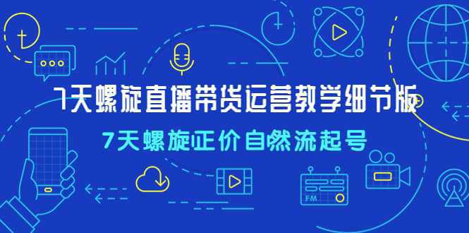 7天螺直旋播带货运营教细学节版，7天螺旋正自价然流起号