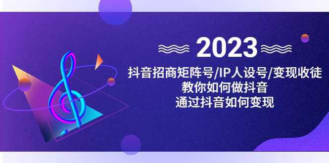 抖音/招商/矩阵号＋IP人设/号 变现/收徒，教你如何做抖音