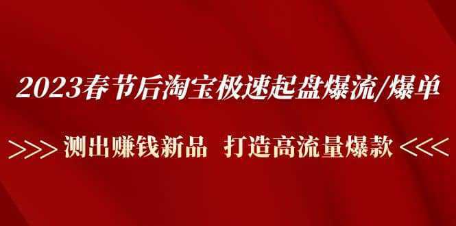 2023春节后淘宝极速起盘爆流/爆单：测出赚钱新品 打造高流量爆款