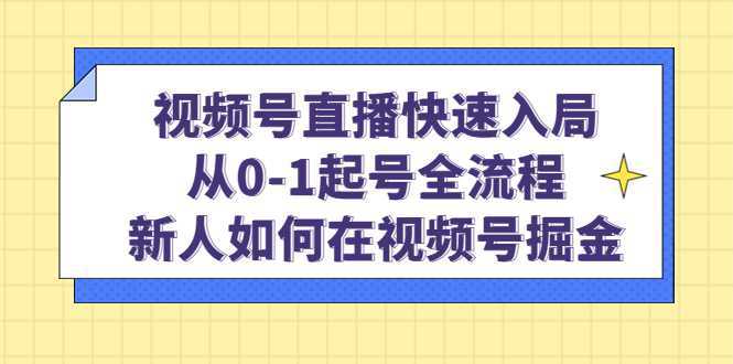 视频号直播快速入局：从0-1起号全流程，新人如何在视频号掘金