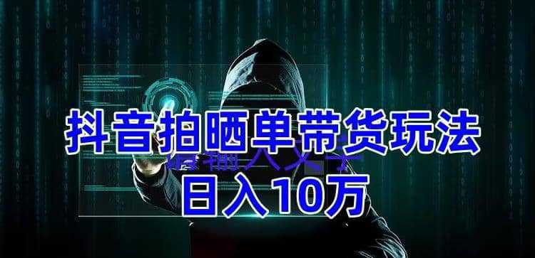 抖音拍晒单带货玩法分享 项目整体流程简单 有团队实测【教程 素材】