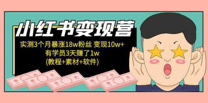 小红书变现营：实测3个月涨18w粉丝 变现10w 有学员3天1w(教程 素材 软件)