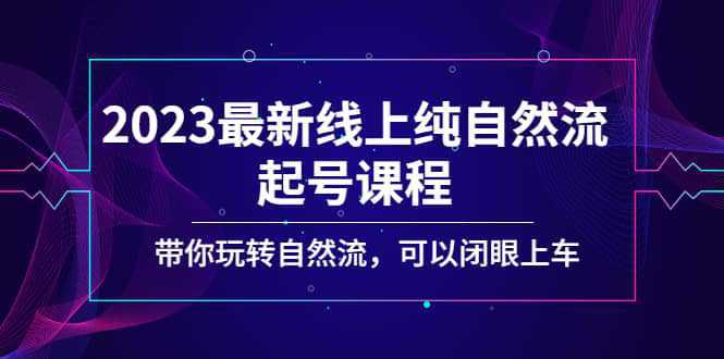 2023最新线上纯自然流起号课程，带你玩转自然流，可以闭眼上车