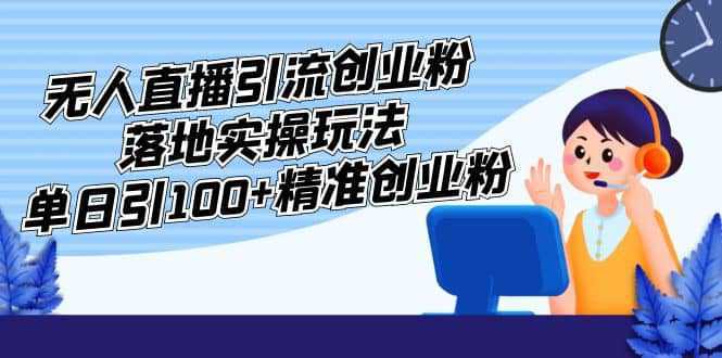 外面收费3980的无人直播引流创业粉落地实操玩法，单日引100 精准创业粉