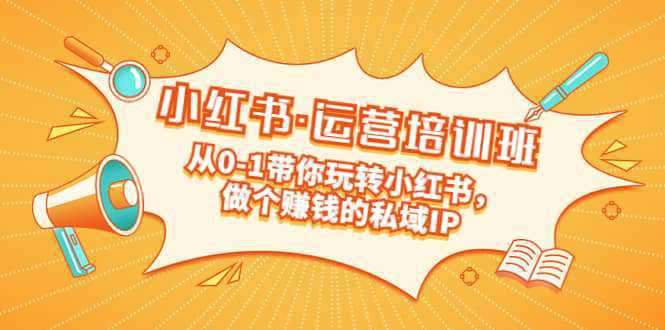 重磅来袭：小红书·运营培训班：从0-1带你玩转小红书，做个赚钱的私域IP