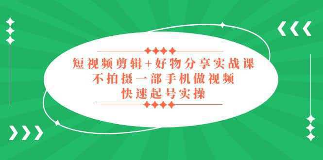 短视频剪辑 好物分享实战课，无需拍摄一部手机做视频，快速起号实操