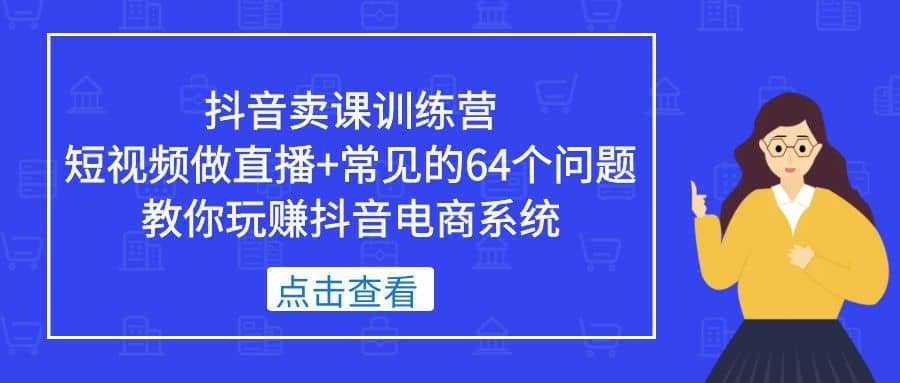 抖音卖课训练营，短视频做直播 常见的64个问题 教你玩赚抖音电商系统