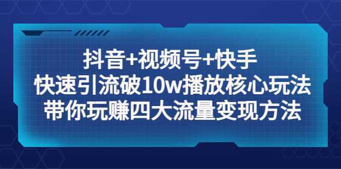 抖音 视频号 快手 快速引流破10w播放核心玩法：带你玩赚四大流量变现方法