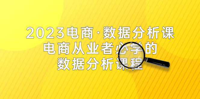 2023电商·数据分析课，电商·从业者必学的数据分析课程（42节课）