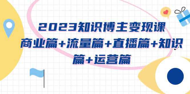 2023知识博主变现实战进阶课：商业篇 流量篇 直播篇 知识篇 运营篇