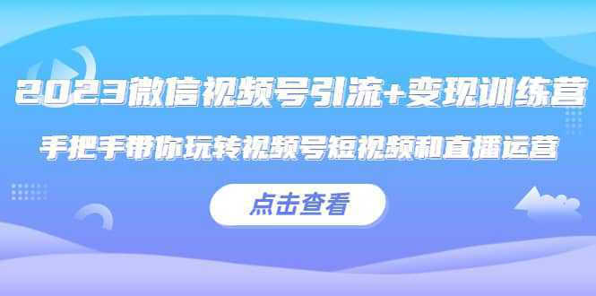 2023微信视频号引流 变现训练营：手把手带你玩转视频号短视频和直播运营