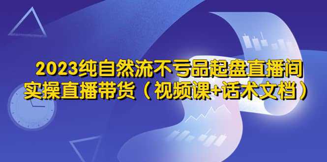 2023纯自然流不亏品起盘直播间，实操直播带货（视频课 话术文档）