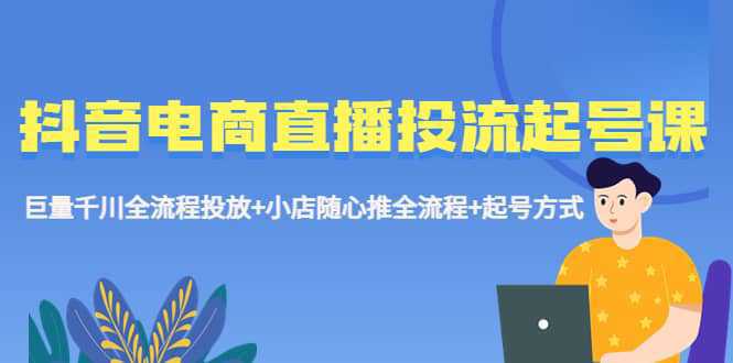 抖音电商直播投流起号课程 巨量千川全流程投放 小店随心推全流程 起号方式