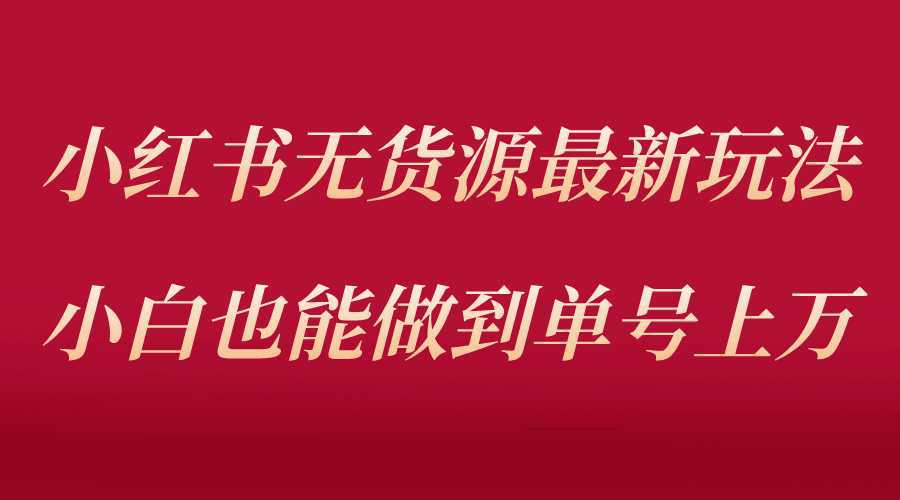 小红书无货源最新螺旋起号玩法，电商小白也能做到单号上万（收费3980）