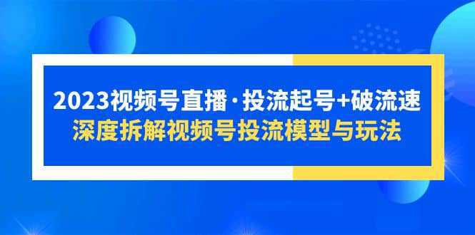 2023视频号直播·投流起号 破流速，深度拆解视频号投流模型与玩法