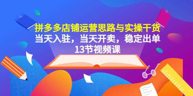 拼多多店铺运营思路与实操干货，当天入驻，当天开卖，稳定出单（13节课）