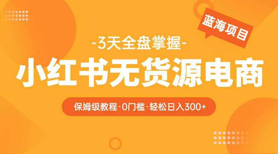 2023小红书无货源电商【保姆级教程从0到日入300】爆单3W