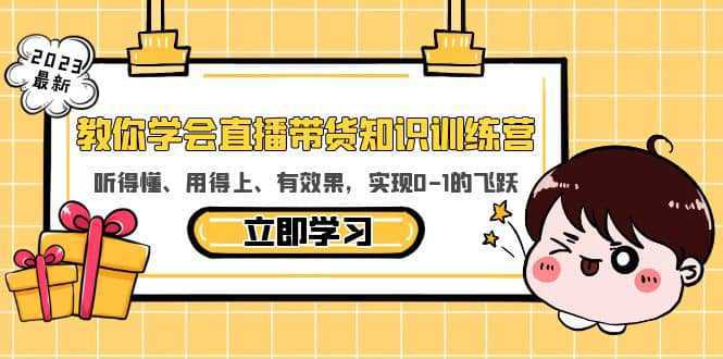 教你学会直播带货知识训练营，听得懂、用得上、有效果，实现0-1的飞跃