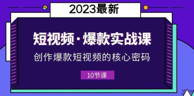 2023短视频·爆款实战课，创作·爆款短视频的核心·密码（10节视频课）