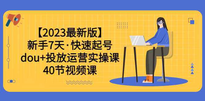 【2023最新版】新手7天·快速起号：dou 投放运营实操课（40节视频课）