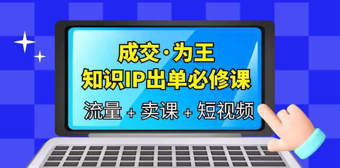 成交·为王，知识·IP出单必修课（流量 卖课 短视频）