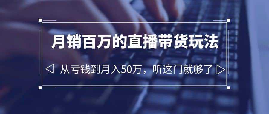 老板必学：月销-百万的直播带货玩法，从亏钱到月入50万，听这门就够了