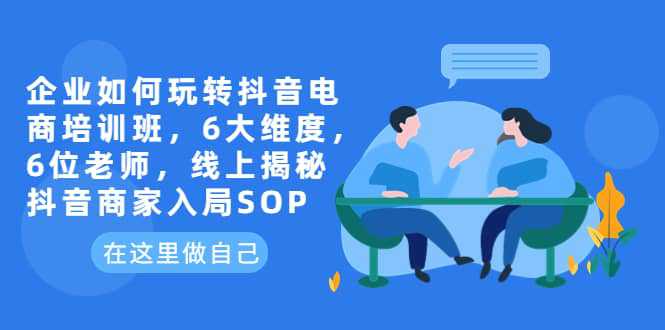 企业如何玩转抖音电商培训班，6大维度，6位老师，线上揭秘抖音商家入局SOP