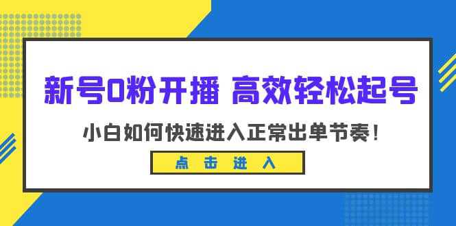 新号0粉开播-高效轻松起号：小白如何快速进入正常出单节奏（10节课）