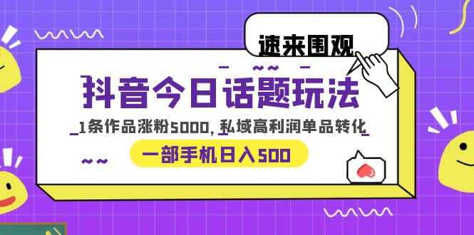 抖音今日话题玩法，1条作品涨粉5000，私域高利润单品转化 一部手机日入500