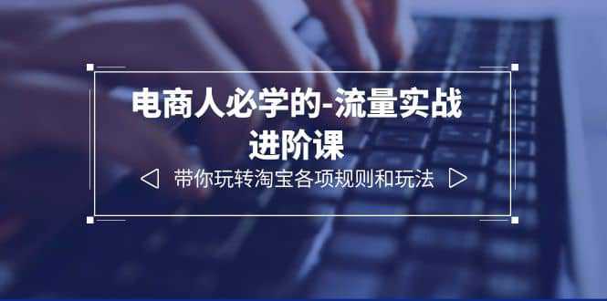 电商人必学的-流量实战进阶课：带你玩转淘宝各项规则和玩法（12节课）