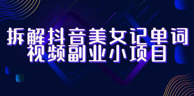 拆解抖音美女记单词视频副业小项目，一条龙玩法大解析（教程 素材）