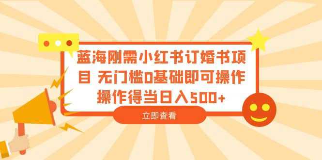 蓝海刚需小红书订婚书项目 无门槛0基础即可操作 操作得当日入500