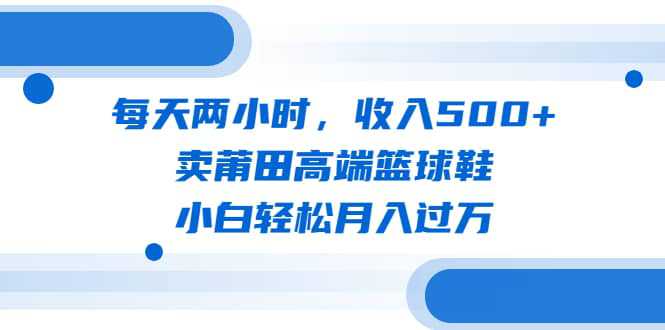 每天两小时，收入500 ，卖莆田高端篮球鞋，小白轻松月入过万（教程 素材）