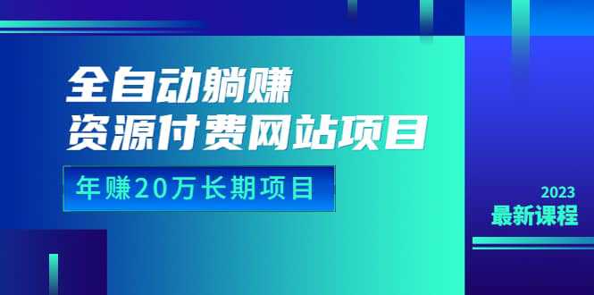 全自动躺赚资源付费网站项目：年赚20万长期项目（详细教程 源码）23年更新