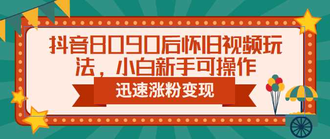 抖音8090后怀旧视频玩法，小白新手可操作，迅速涨粉变现（教程 素材）