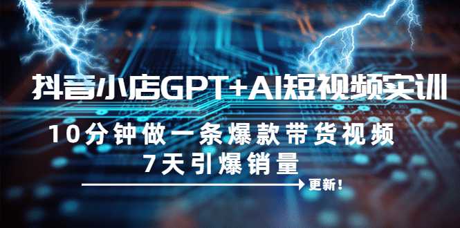 抖音小店GPT AI短视频实训 10分钟做一条爆款带货视频 7天引爆销量（更新）