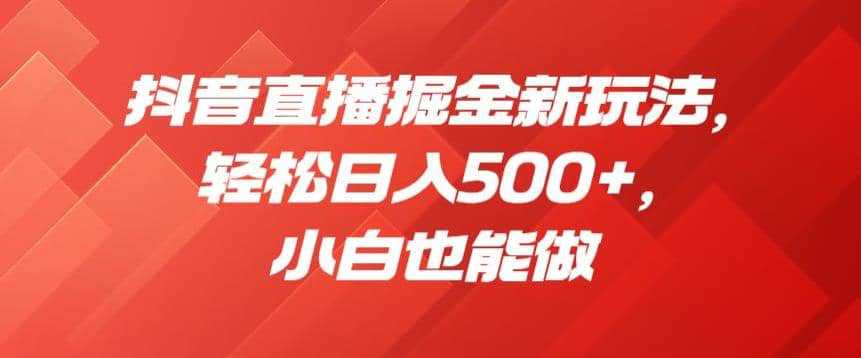 抖音直播掘金新玩法，轻松日入500 ，小白也能做【揭秘】