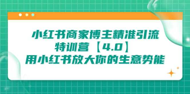 小红书商家 博主精准引流特训营【4.0】用小红书放大你的生意势能