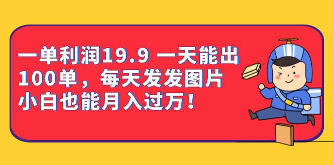 一单利润19.9 一天能出100单，每天发发图片 小白也能月入过万（教程 资料）