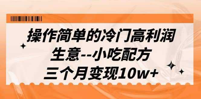 操作简单的冷门高利润生意--小吃配方，三个月变现10w （教程 配方资料）