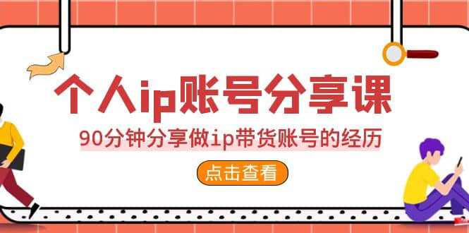 2023个人ip账号分享课，90分钟分享做ip带货账号的经历