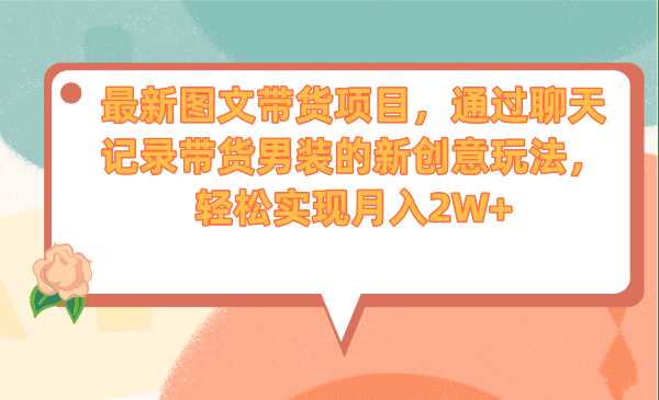 最新图文带货项目，通过聊天记录带货男装的新创意玩法，轻松实现月入2W