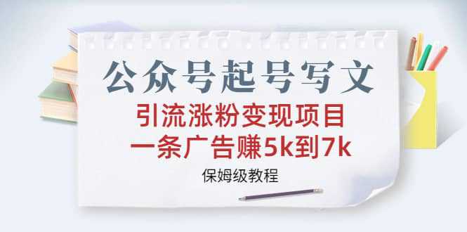 公众号起号写文、引流涨粉变现项目，一条广告赚5k到7k，保姆级教程